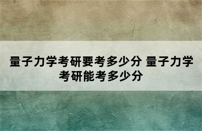 量子力学考研要考多少分 量子力学考研能考多少分